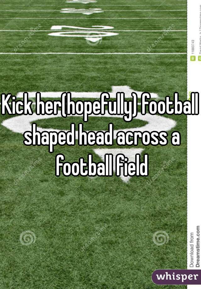 Kick her(hopefully) football shaped head across a football field
