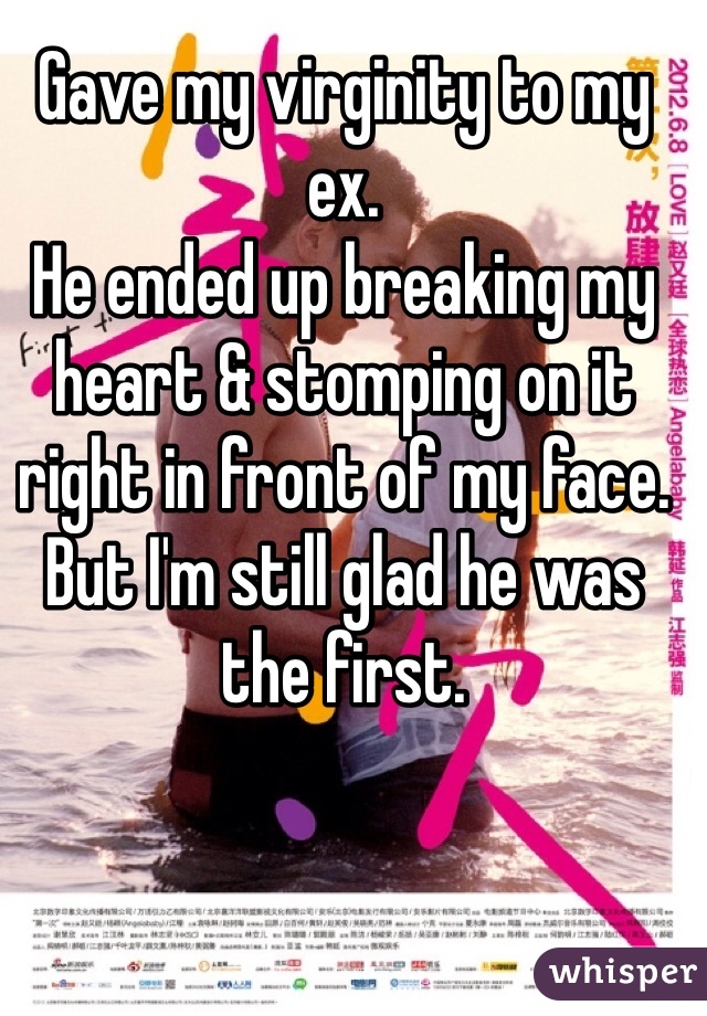 Gave my virginity to my ex. 
He ended up breaking my heart & stomping on it right in front of my face. 
But I'm still glad he was the first. 