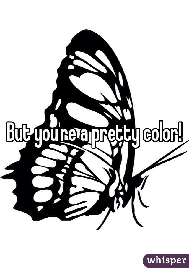 But you're a pretty color! 