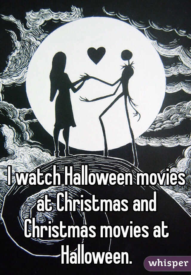 I watch Halloween movies at Christmas and Christmas movies at Halloween.