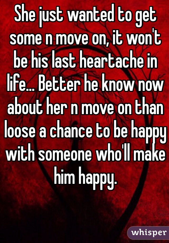 She just wanted to get some n move on, it won't be his last heartache in life... Better he know now about her n move on than loose a chance to be happy with someone who'll make him happy.  