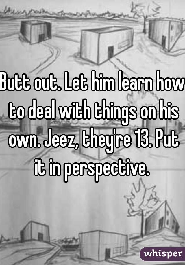 Butt out. Let him learn how to deal with things on his own. Jeez, they're 13. Put it in perspective. 