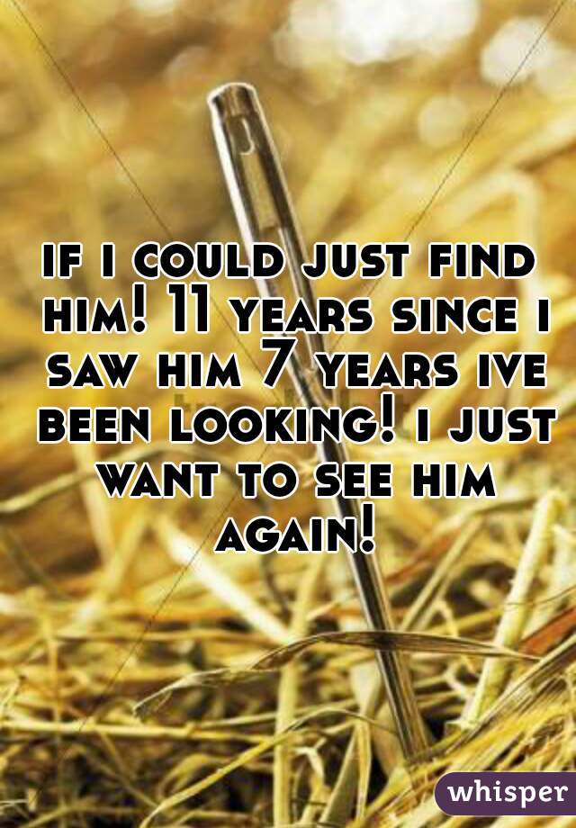 if i could just find him! 11 years since i saw him 7 years ive been looking! i just want to see him again!