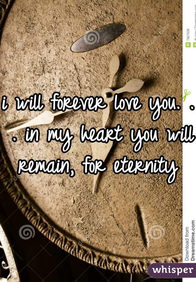 i will forever love you. . . in my heart you will remain, for eternity 