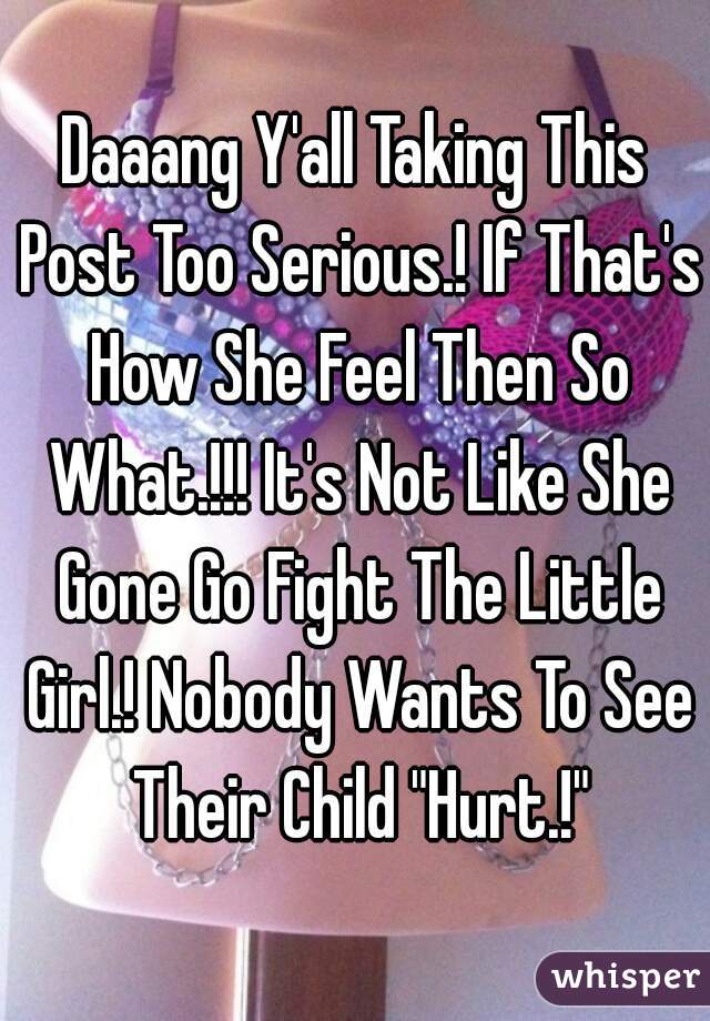 Daaang Y'all Taking This Post Too Serious.! If That's How She Feel Then So What.!!! It's Not Like She Gone Go Fight The Little Girl.! Nobody Wants To See Their Child "Hurt.!"