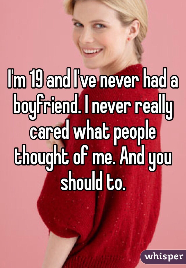 I'm 19 and I've never had a boyfriend. I never really cared what people thought of me. And you should to. 