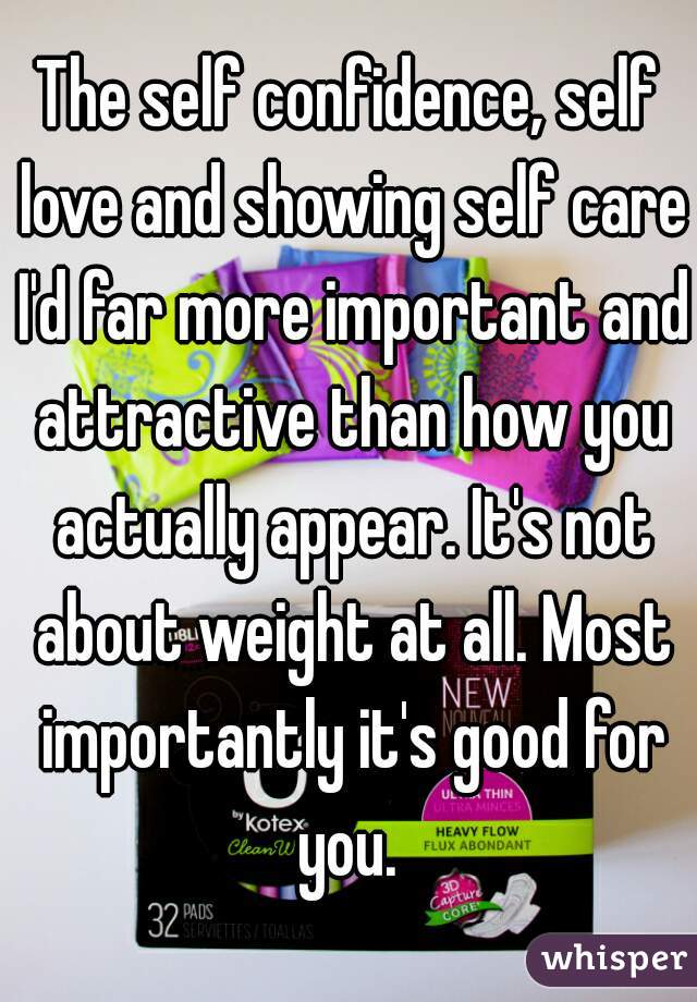 The self confidence, self love and showing self care I'd far more important and attractive than how you actually appear. It's not about weight at all. Most importantly it's good for you. 