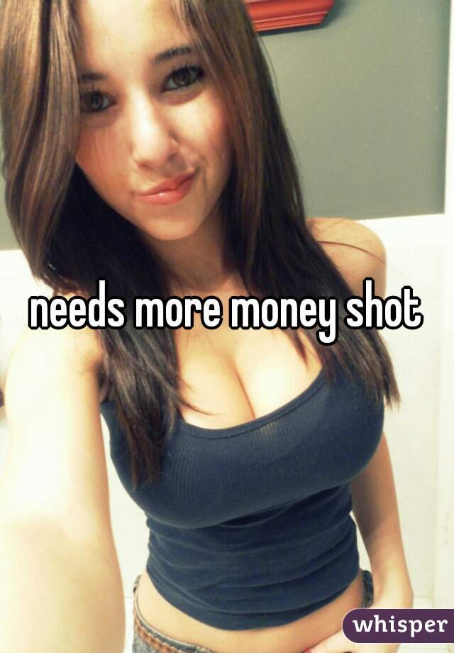 needs more money shot