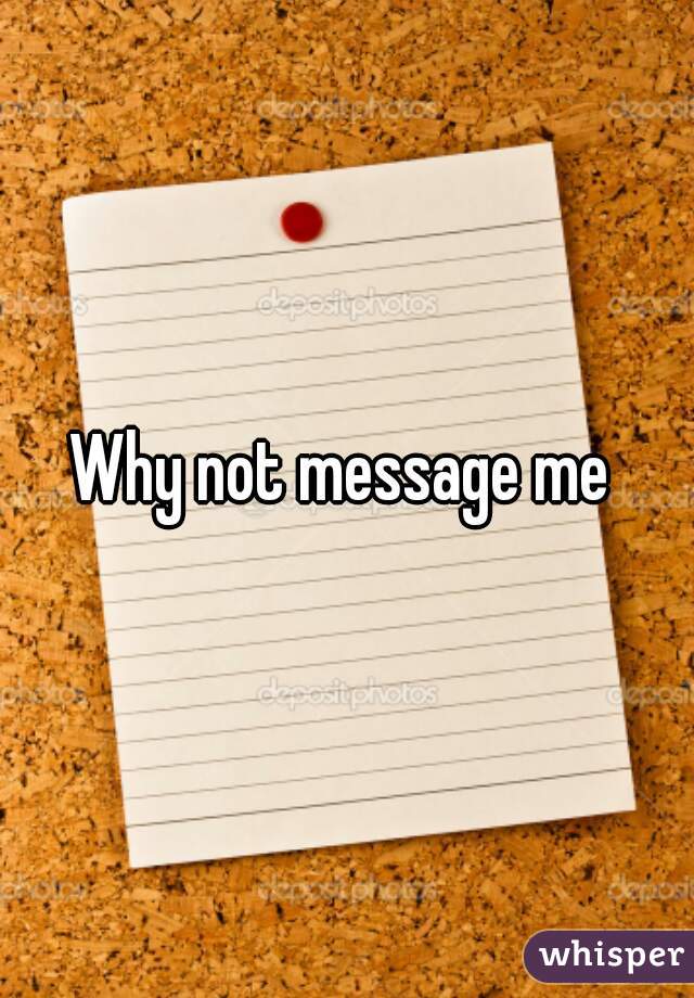 Why not message me 