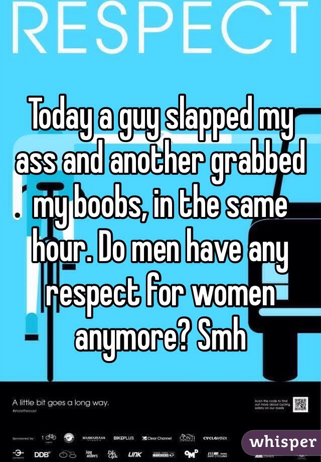 Today a guy slapped my ass and another grabbed my boobs, in the same hour. Do men have any respect for women anymore? Smh
