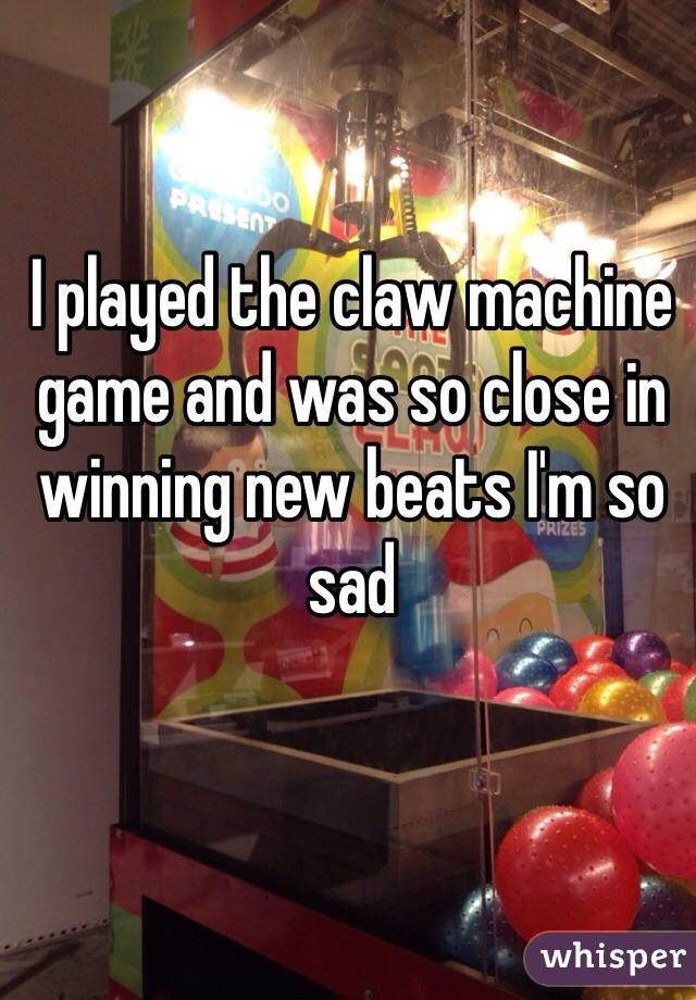 I played the claw machine game and was so close in winning new beats I'm so sad
 