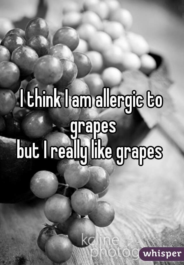 I think I am allergic to grapes



but I really like grapes 