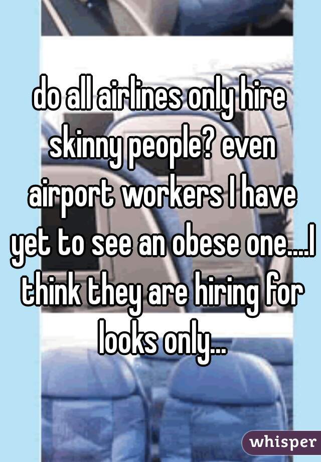 do all airlines only hire skinny people? even airport workers I have yet to see an obese one....I think they are hiring for looks only...