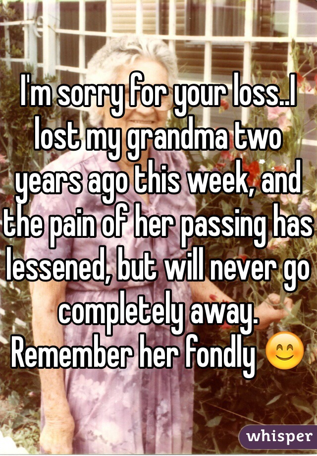 I'm sorry for your loss..I lost my grandma two years ago this week, and the pain of her passing has lessened, but will never go completely away. Remember her fondly 😊
