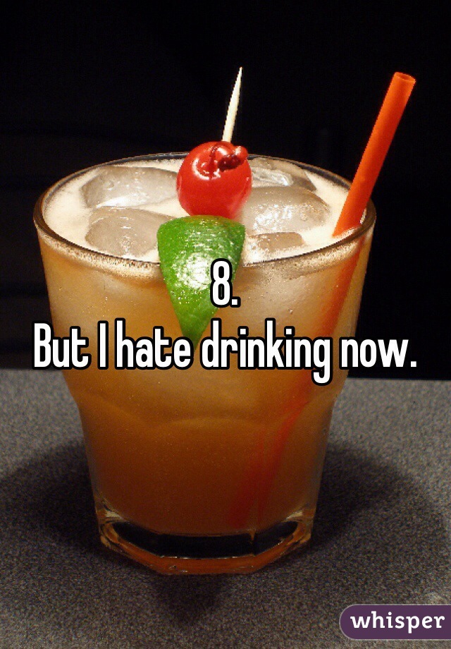 8.
But I hate drinking now.