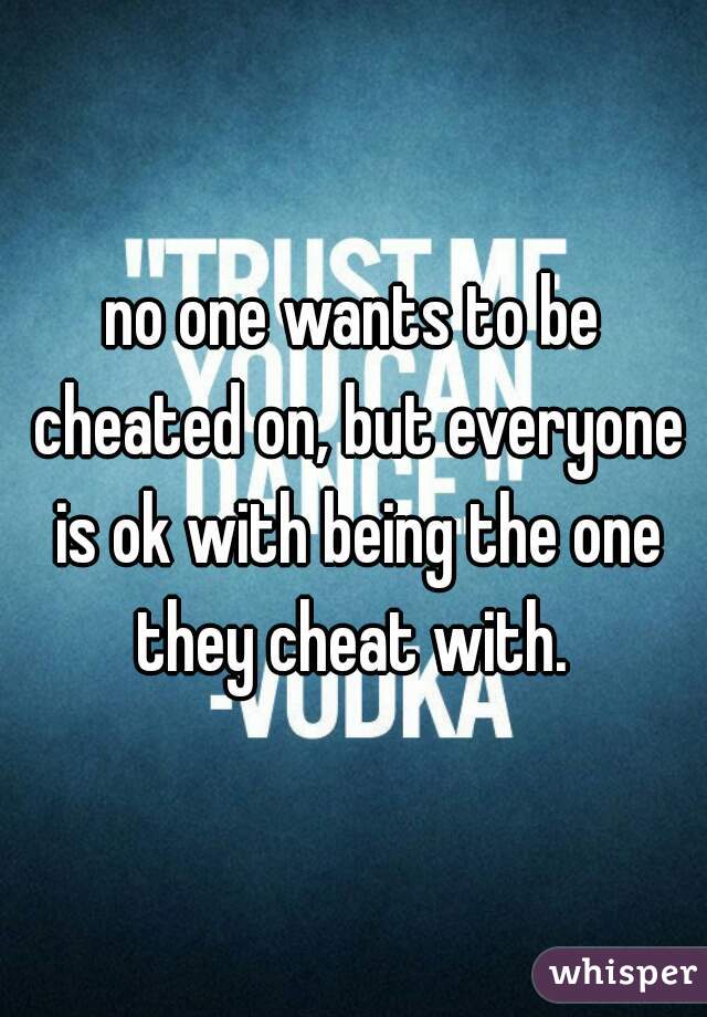 no one wants to be cheated on, but everyone is ok with being the one they cheat with. 