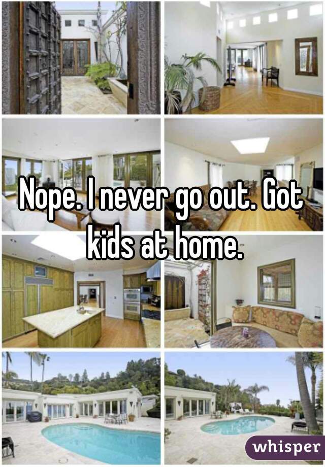 Nope. I never go out. Got kids at home.