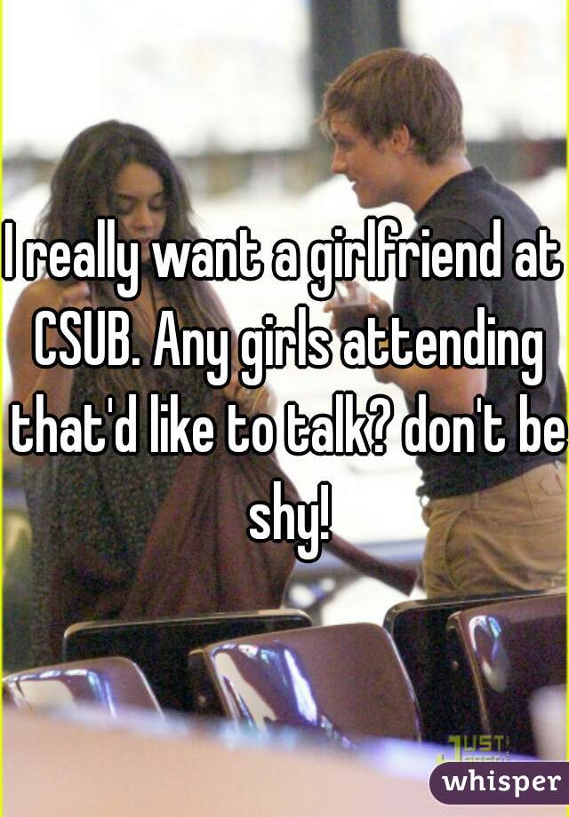 I really want a girlfriend at CSUB. Any girls attending that'd like to talk? don't be shy!