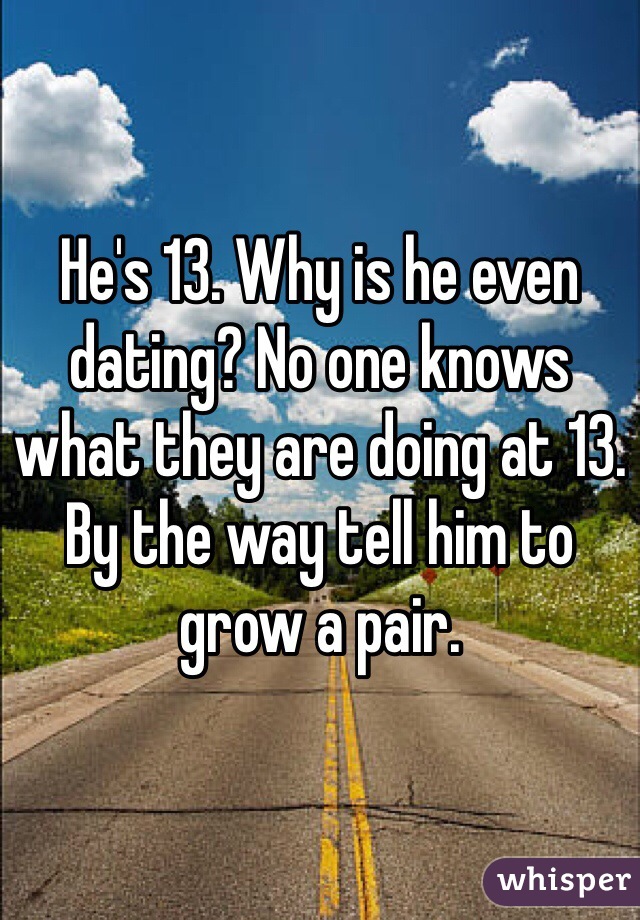 He's 13. Why is he even dating? No one knows what they are doing at 13. By the way tell him to grow a pair. 