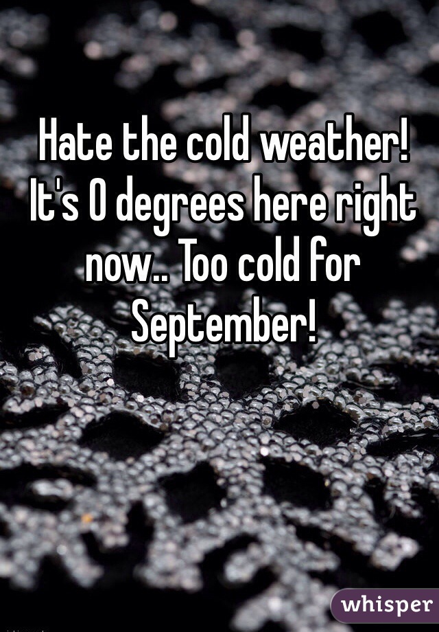 Hate the cold weather! It's 0 degrees here right now.. Too cold for September!