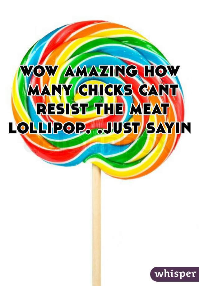 wow amazing how many chicks cant resist the meat lollipop. .just sayin 