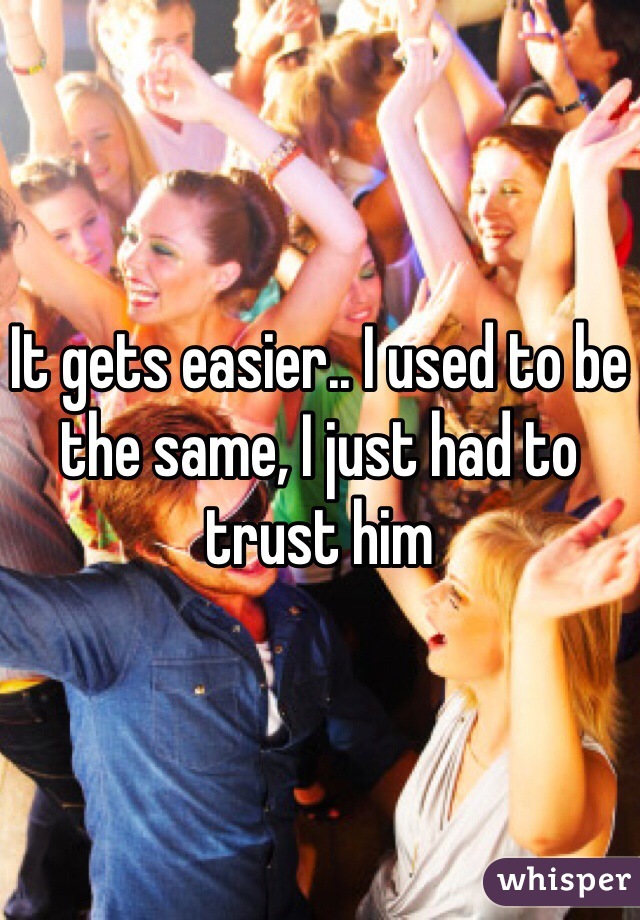 It gets easier.. I used to be the same, I just had to trust him 