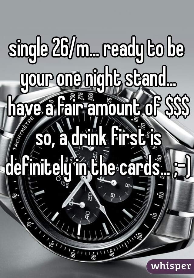 single 26/m... ready to be your one night stand... have a fair amount of $$$ so, a drink first is definitely in the cards... ;-)