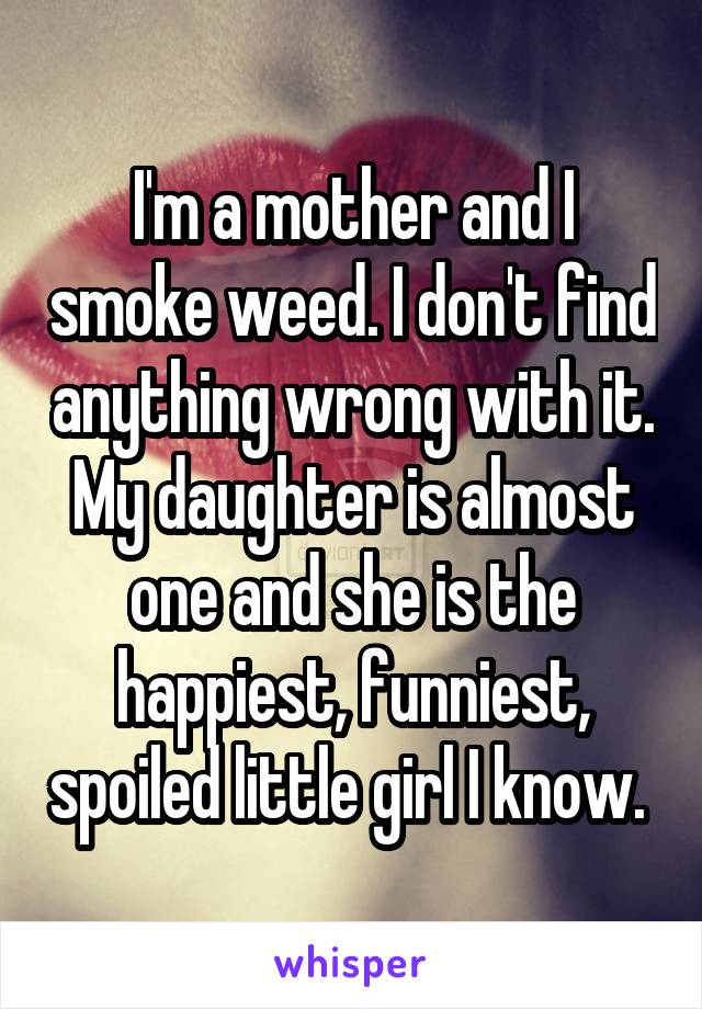 I'm a mother and I smoke weed. I don't find anything wrong with it. My daughter is almost one and she is the happiest, funniest, spoiled little girl I know. 