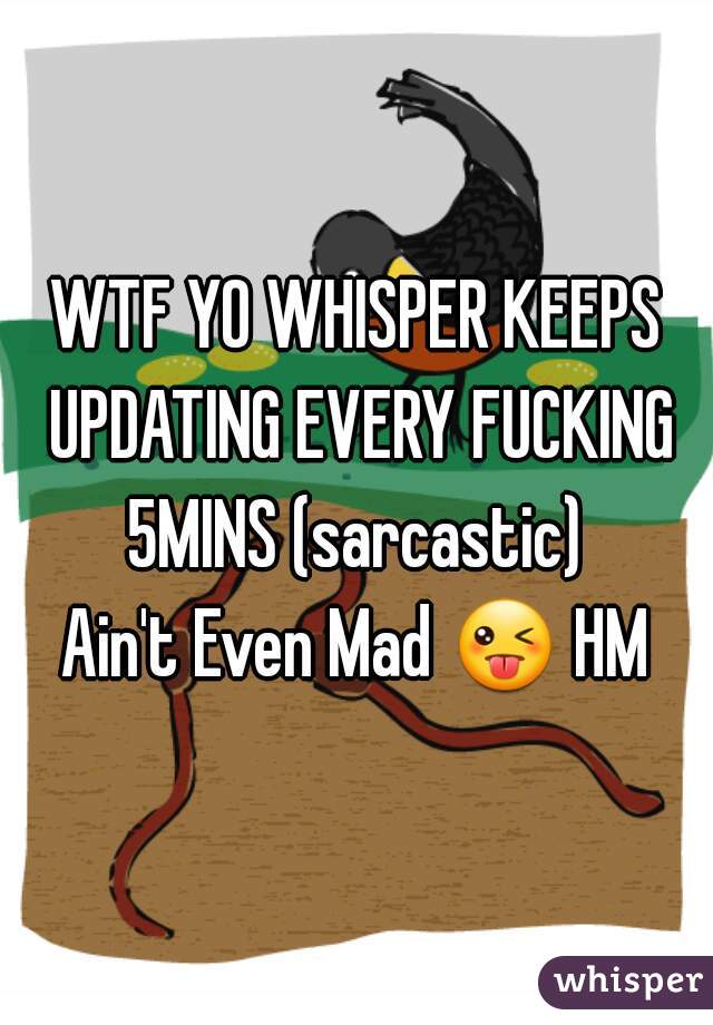 WTF YO WHISPER KEEPS UPDATING EVERY FUCKING 5MINS (sarcastic) 
Ain't Even Mad 😜 HMU