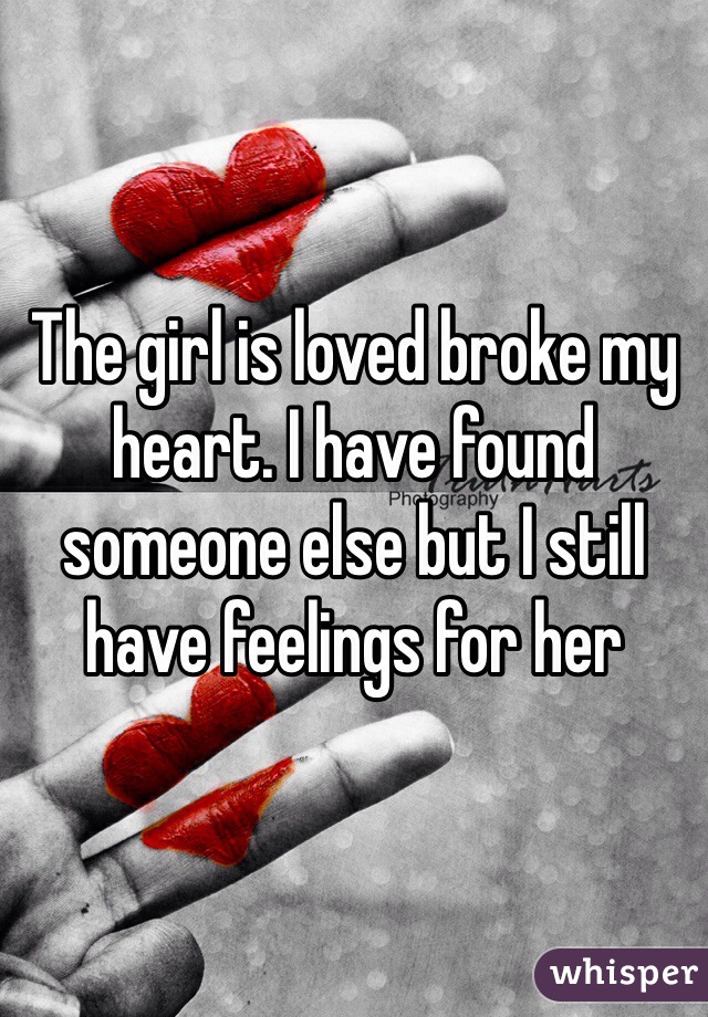 The girl is loved broke my heart. I have found someone else but I still have feelings for her