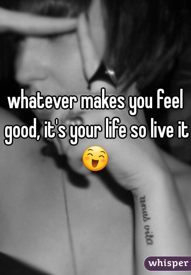 whatever makes you feel good, it's your life so live it 😄  
