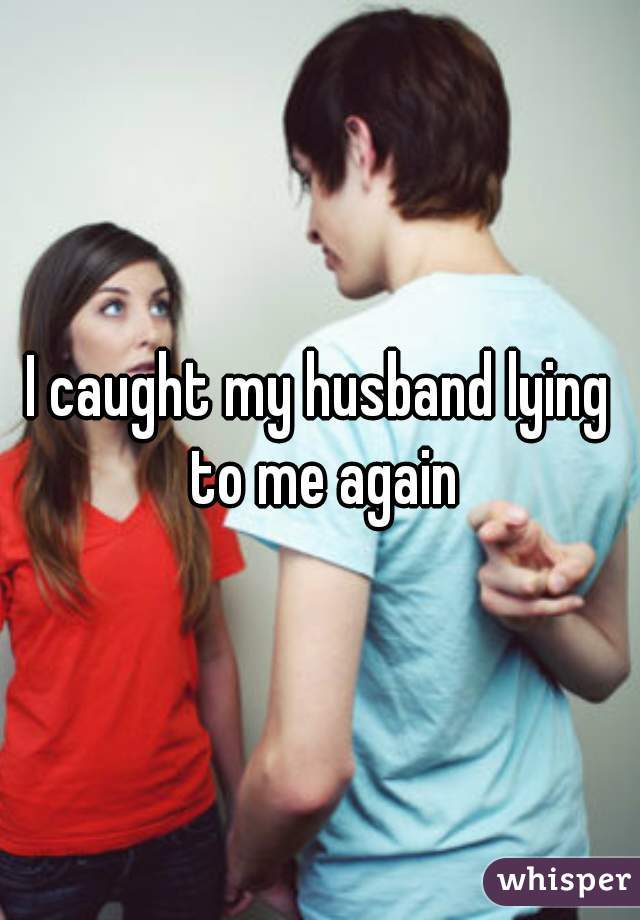 I caught my husband lying to me again