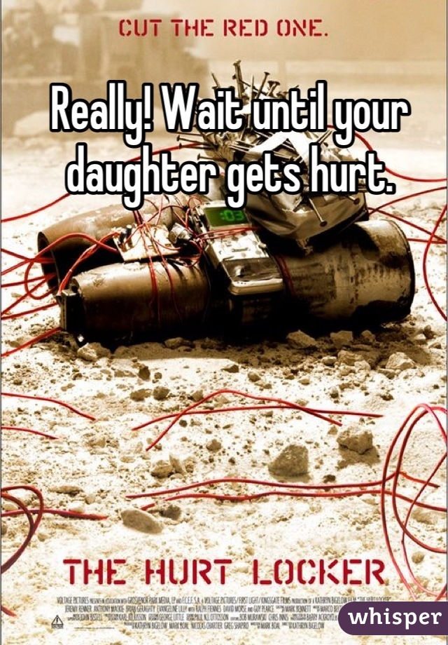 Really! Wait until your daughter gets hurt.