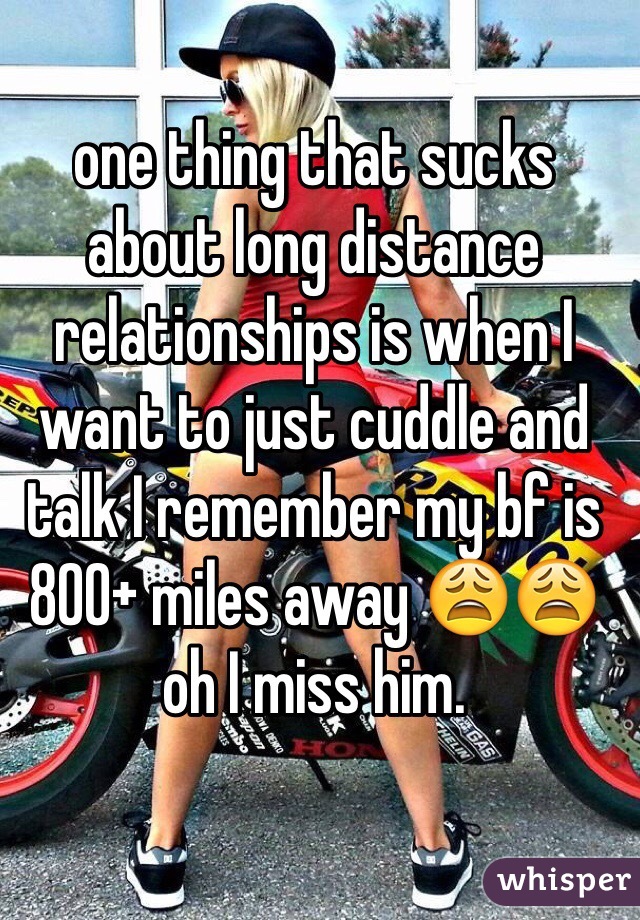 one thing that sucks about long distance relationships is when I want to just cuddle and talk I remember my bf is 800+ miles away 😩😩 oh I miss him.