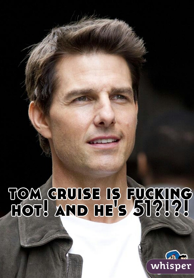 tom cruise is fucking hot! and he's 51?!?! 