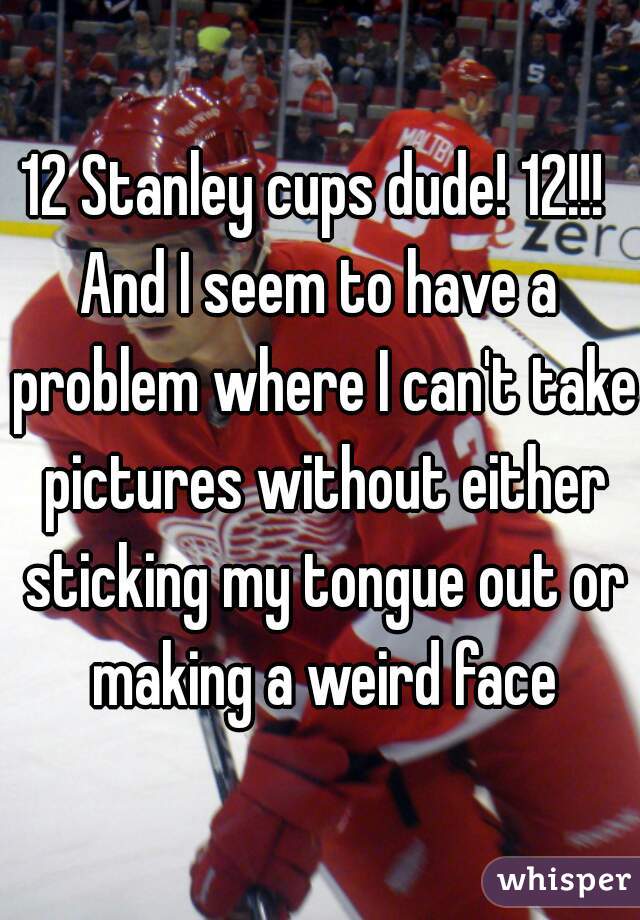 12 Stanley cups dude! 12!!! 

And I seem to have a problem where I can't take pictures without either sticking my tongue out or making a weird face