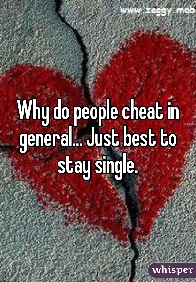 Why do people cheat in general... Just best to stay single.