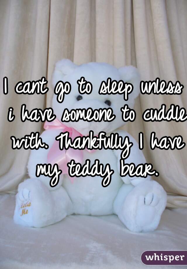 I cant go to sleep unless i have someone to cuddle with. Thankfully I have my teddy bear.