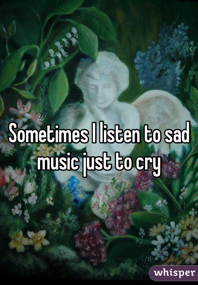 Sometimes I listen to sad music just to cry