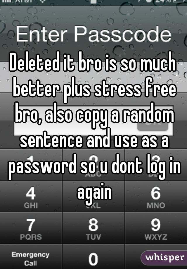 Deleted it bro is so much better plus stress free bro, also copy a random sentence and use as a password so u dont log in again