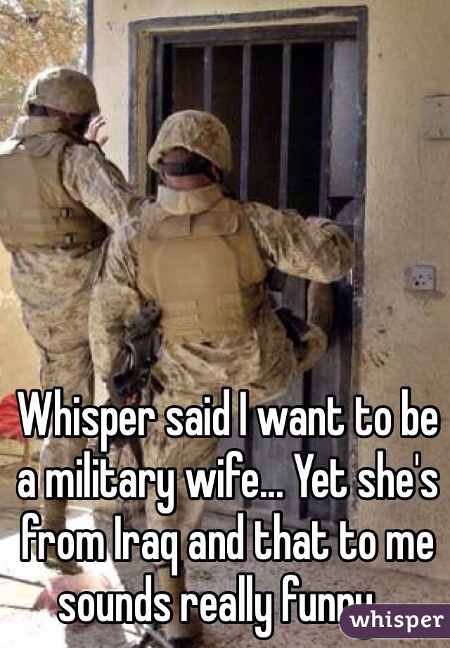 Whisper said I want to be a military wife... Yet she's from Iraq and that to me sounds really funny... 