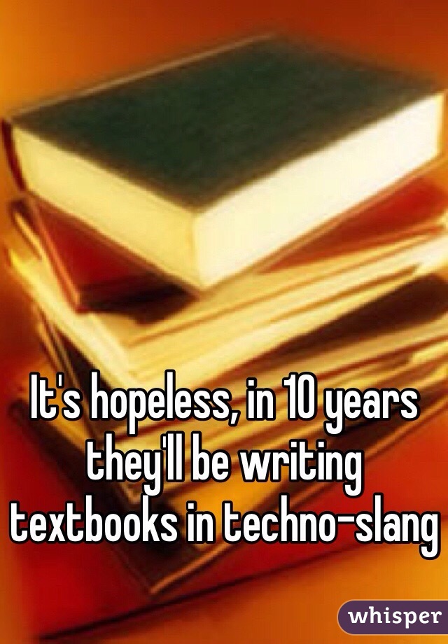 It's hopeless, in 10 years they'll be writing textbooks in techno-slang 