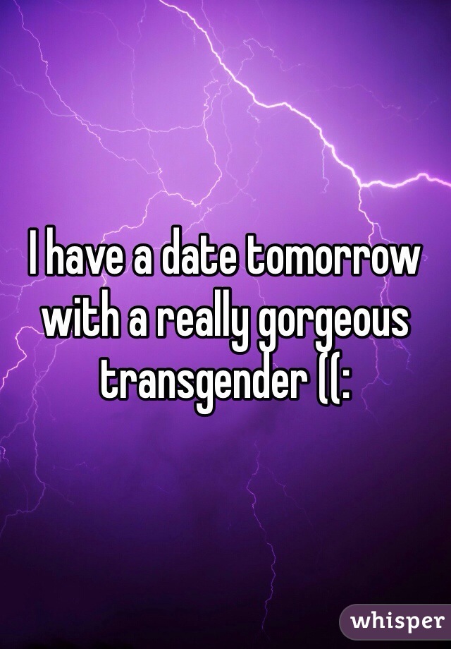I have a date tomorrow with a really gorgeous transgender ((:
