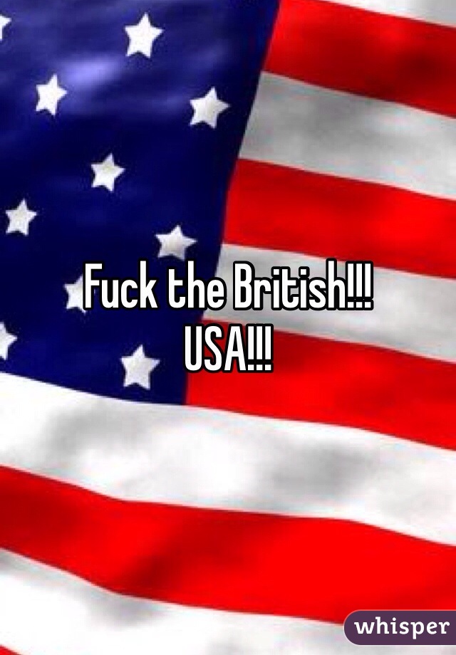 Fuck the British!!! 
USA!!! 