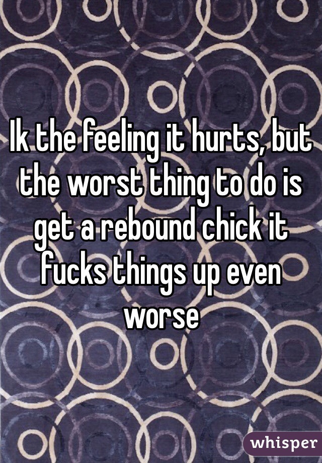 Ik the feeling it hurts, but the worst thing to do is get a rebound chick it fucks things up even worse 