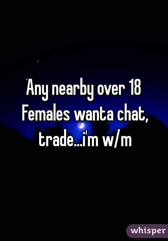 Any nearby over 18 Females wanta chat, trade...i'm w/m
