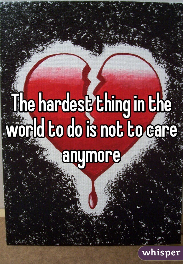 The hardest thing in the world to do is not to care anymore