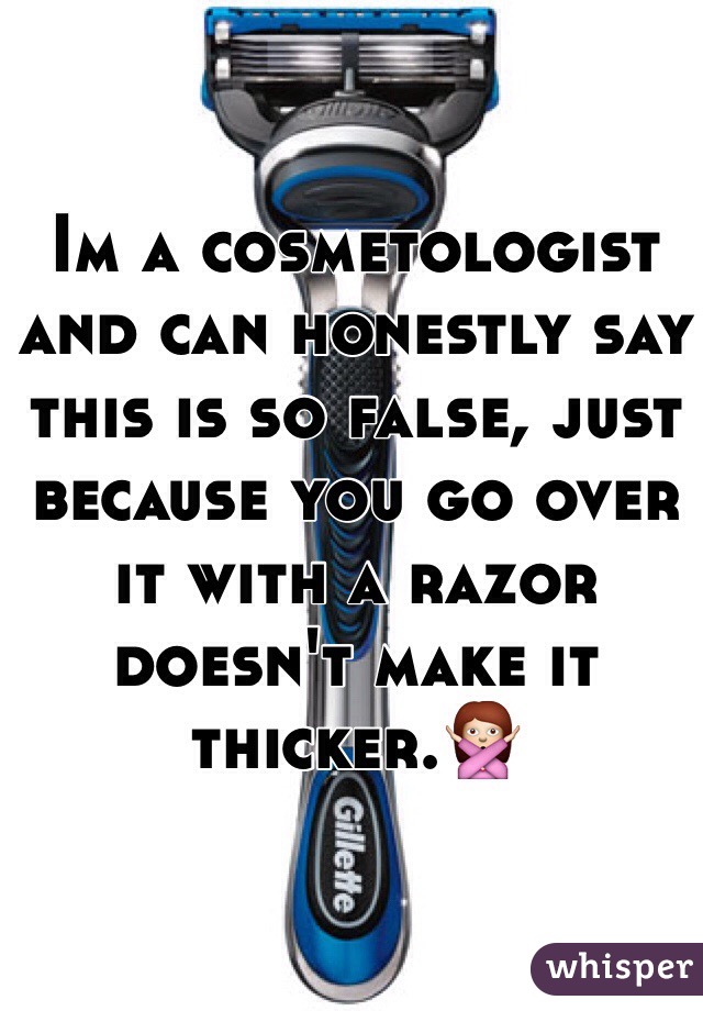 Im a cosmetologist and can honestly say this is so false, just because you go over it with a razor doesn't make it thicker.🙅
