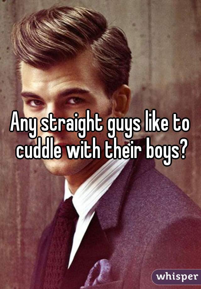 Any straight guys like to cuddle with their boys?