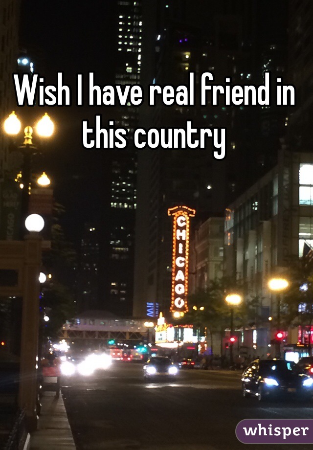 Wish I have real friend in this country